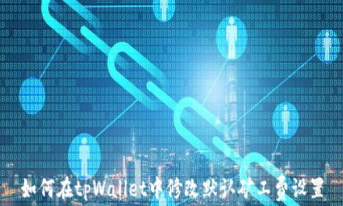 
如何在tpWallet中修改默认矿工费设置