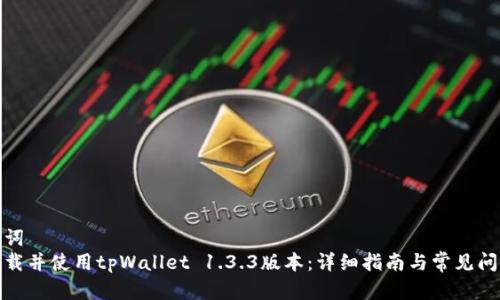 和关键词  
如何下载并使用tpWallet 1.3.3版本：详细指南与常见问题解答