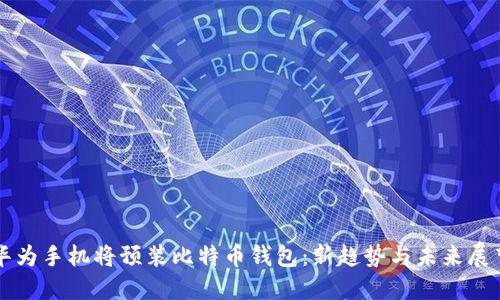 华为手机将预装比特币钱包:新趋势与未来展望
