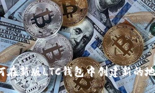 如何在新版LTC钱包中创建新的地址?