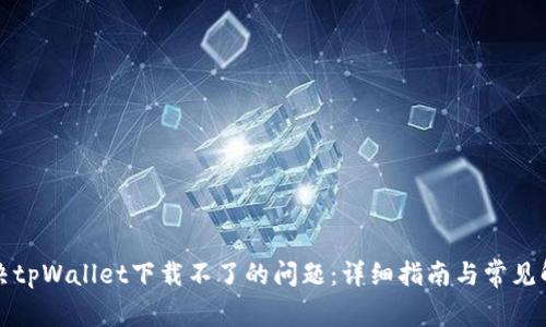 如何解决tpWallet下载不了的问题:详细指南与常见解决方案