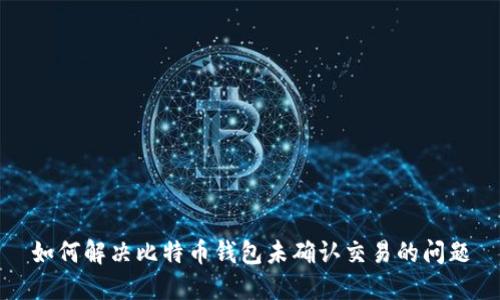 如何解决比特币钱包未确认交易的问题