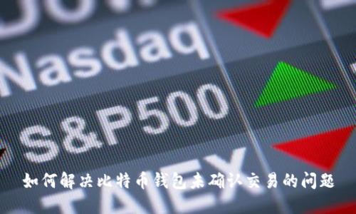 如何解决比特币钱包未确认交易的问题