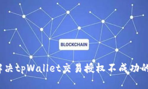 如何解决tpWallet交易授权不成功的问题?