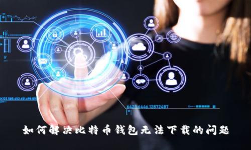 如何解决比特币钱包无法下载的问题