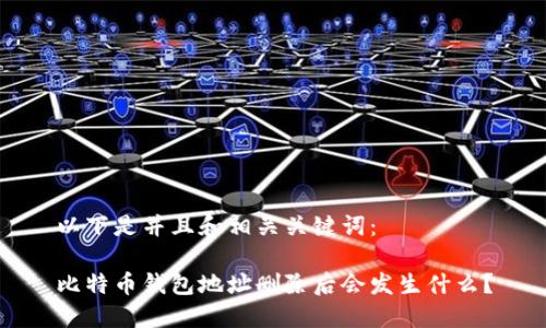 以下是并且和相关关键词：

比特币钱包地址删除后会发生什么？