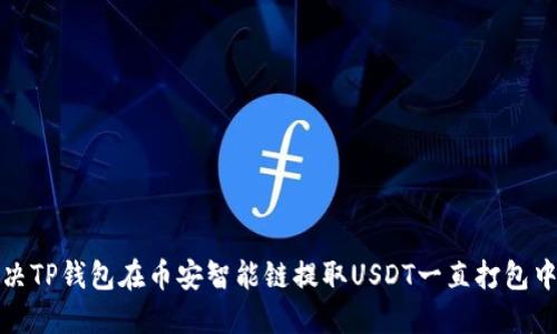 如何解决TP钱包在币安智能链提取USDT一直打包中的问题