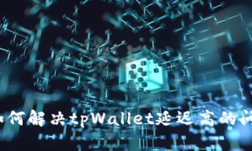  如何解决tpWallet延迟高的问题