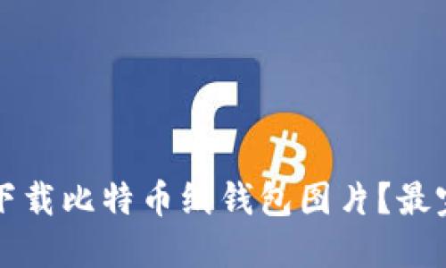 如何安全下载比特币纸钱包图片？最完整的指南