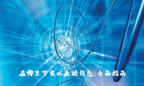 在哪里下载以太坊钱包：全面指南