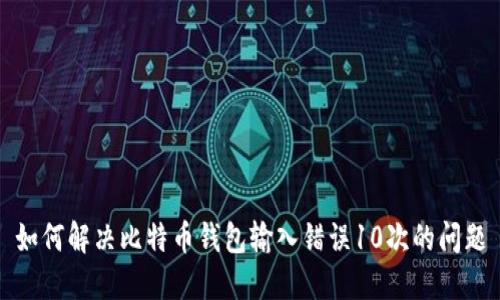 如何解决比特币钱包输入错误10次的问题