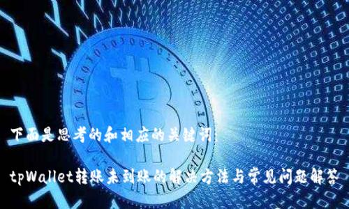 下面是思考的和相应的关键词：

tpWallet转账未到账的解决方法与常见问题解答