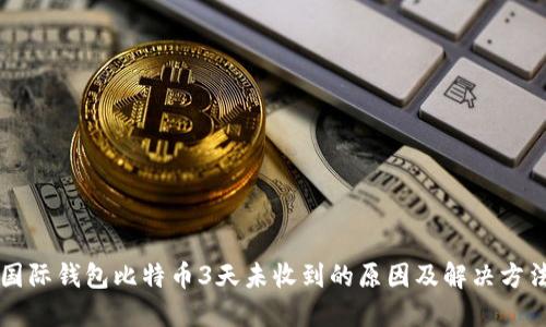 国际钱包比特币3天未收到的原因及解决方法