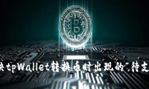 如何解决tpWallet转换币时出现的“待支付”提示