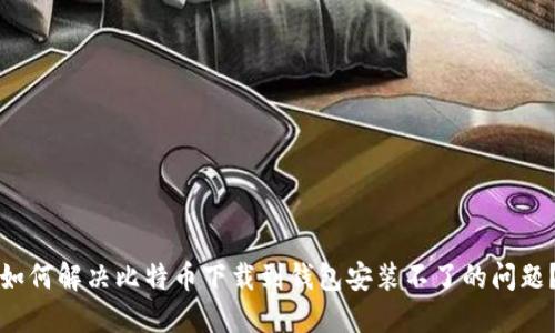 如何解决比特币下载到钱包安装不了的问题？
