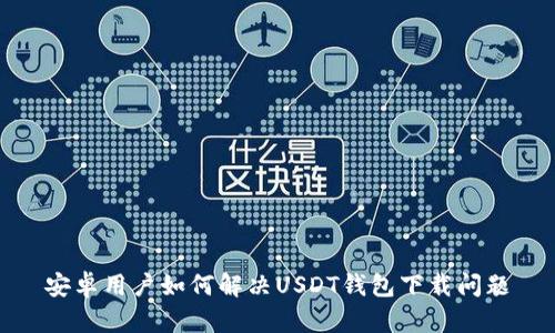 安卓用户如何解决USDT钱包下载问题