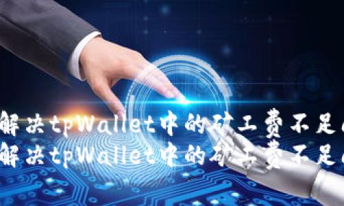 如何解决tpWallet中的矿工费不足问题？
如何解决tpWallet中的矿工费不足问题？